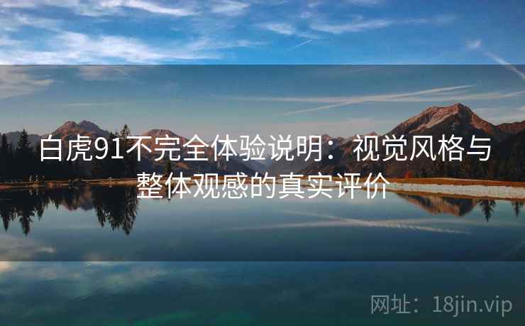 白虎91不完全体验说明:视觉风格与整体观感的真实评价 白虎91不完全体验说明:视觉风格与整体观感的真实评价