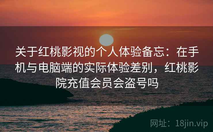 关于红桃影视的个人体验备忘：在手机与电脑端的实际体验差别，红桃影院充值会员会盗号吗