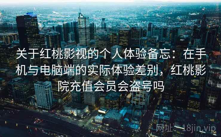 关于红桃影视的个人体验备忘：在手机与电脑端的实际体验差别，红桃影院充值会员会盗号吗