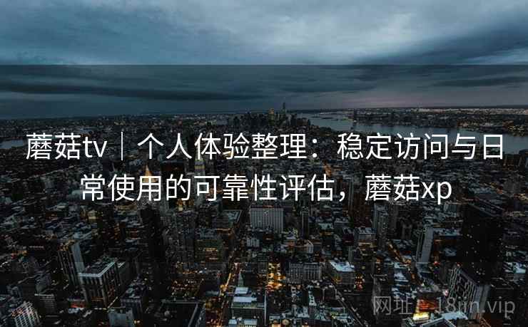 蘑菇tv｜个人体验整理：稳定访问与日常使用的可靠性评估，蘑菇xp