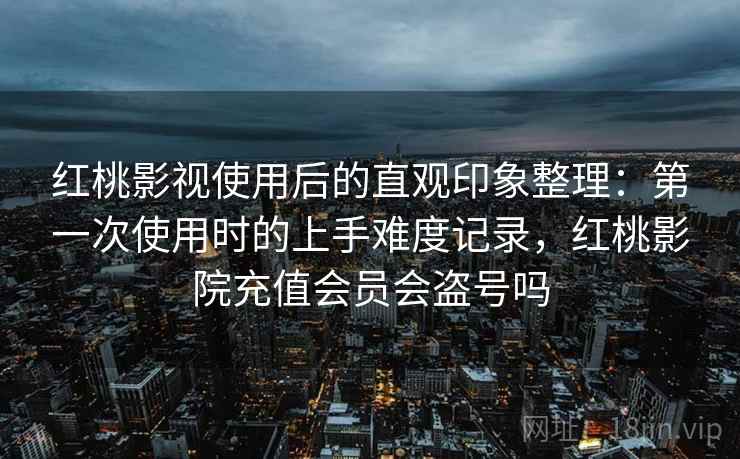 红桃影视使用后的直观印象整理：第一次使用时的上手难度记录，红桃影院充值会员会盗号吗