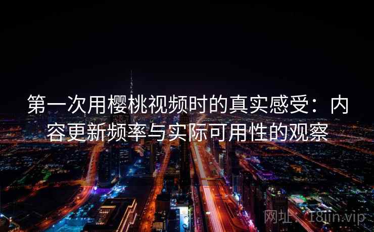 第一次用樱桃视频时的真实感受:内容更新频率与实际可用性的观察 第一次用樱桃视频时的真实感受:内容更新频率与实际可用性的观察