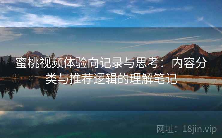 蜜桃视频体验向记录与思考:内容分类与推荐逻辑的理解笔记 蜜桃视频体验向记录与思考:内容分类与推荐逻辑的理解笔记