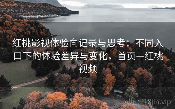红桃影视体验向记录与思考:不同入口下的体验差异与变化,首页—红桃视频 红桃影视体验向记录与思考:不同入口下的体验差异与变化,首页—红桃视频