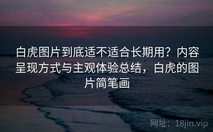 白虎图片到底适不适合长期用?内容呈现方式与主观体验总结,白虎的图片简笔画 白虎图片到底适不适合长期用?内容呈现方式与主观体验总结,白虎的图片简笔画