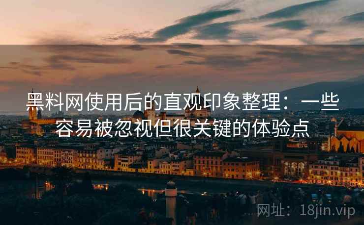 黑料网使用后的直观印象整理:一些容易被忽视但很关键的体验点 黑料网使用后的直观印象整理:一些容易被忽视但很关键的体验点