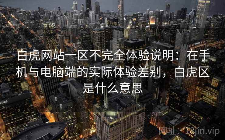 白虎网站一区不完全体验说明：在手机与电脑端的实际体验差别，白虎区是什么意思