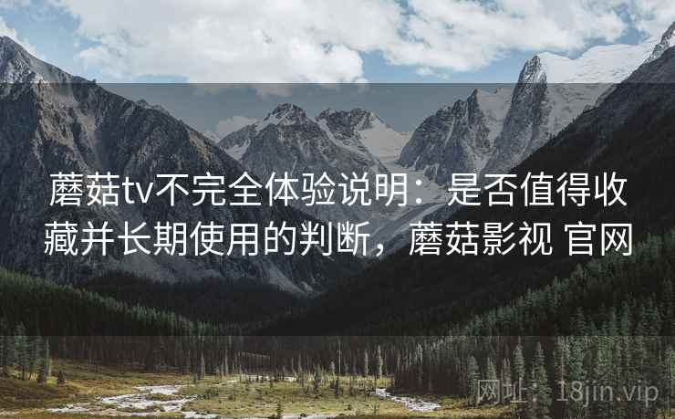 蘑菇tv不完全体验说明：是否值得收藏并长期使用的判断，蘑菇影视 官网