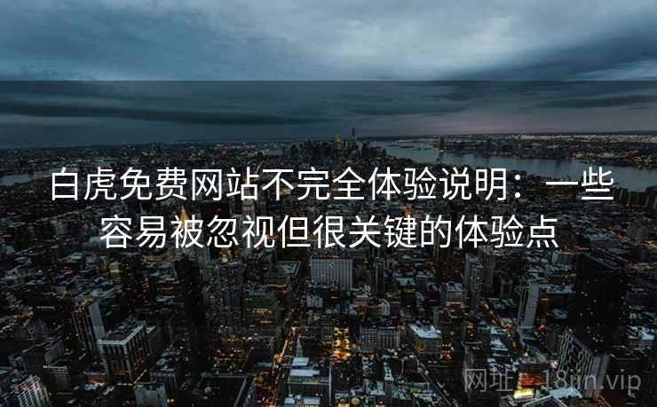 白虎免费网站不完全体验说明：一些容易被忽视但很关键的体验点