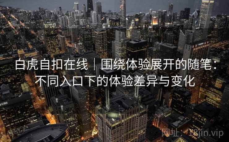 白虎自扣在线|围绕体验展开的随笔:不同入口下的体验差异与变化 白虎自扣在线|围绕体验展开的随笔:不同入口下的体验差异与变化
