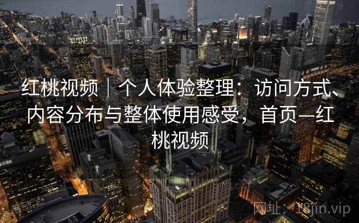 红桃视频｜个人体验整理：访问方式、内容分布与整体使用感受，首页—红桃视频
