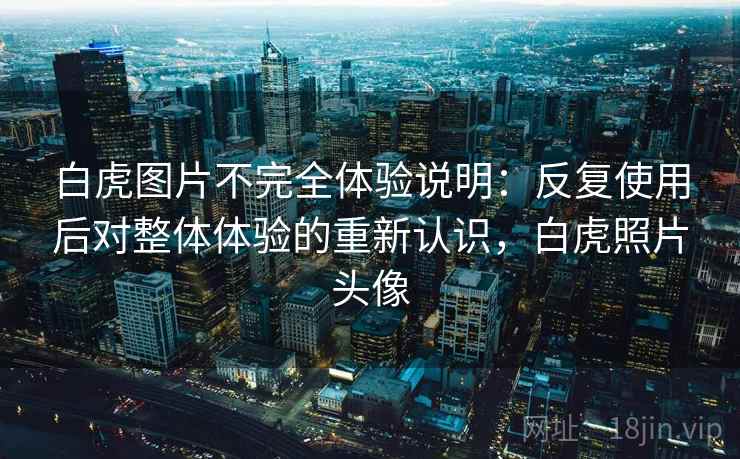 白虎图片不完全体验说明：反复使用后对整体体验的重新认识，白虎照片头像