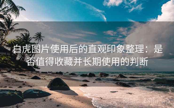 白虎图片使用后的直观印象整理:是否值得收藏并长期使用的判断 白虎图片使用后的直观印象整理:是否值得收藏并长期使用的判断