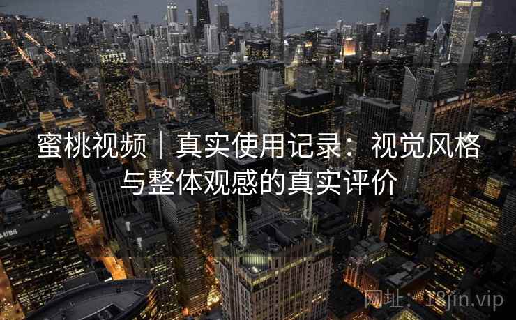 蜜桃视频|真实使用记录:视觉风格与整体观感的真实评价 蜜桃视频|真实使用记录:视觉风格与整体观感的真实评价