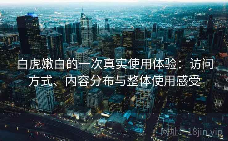 白虎嫩白的一次真实使用体验：访问方式、内容分布与整体使用感受