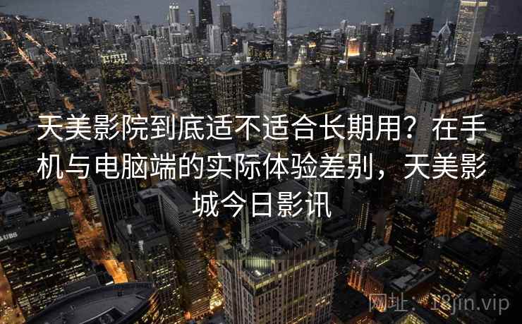 天美影院到底适不适合长期用?在手机与电脑端的实际体验差别,天美影城今日影讯 天美影院到底适不适合长期用?在手机与电脑端的实际体验差别,天美影城今日影讯