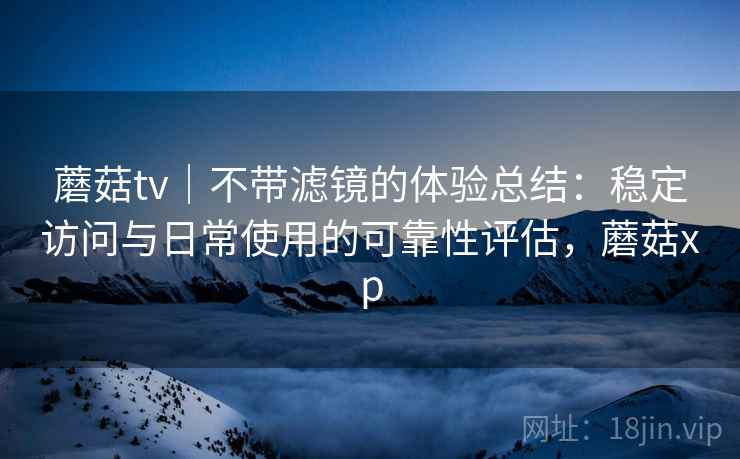 蘑菇tv|不带滤镜的体验总结:稳定访问与日常使用的可靠性评估,蘑菇xp 蘑菇tv|不带滤镜的体验总结:稳定访问与日常使用的可靠性评估,蘑菇xp
