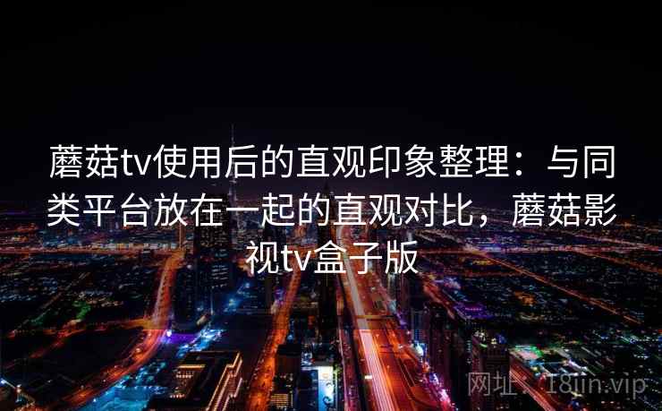 蘑菇tv使用后的直观印象整理：与同类平台放在一起的直观对比，蘑菇影视tv盒子版