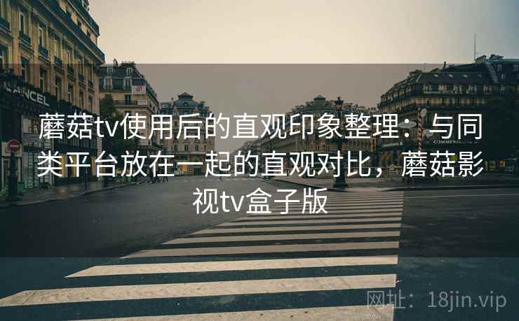 蘑菇tv使用后的直观印象整理:与同类平台放在一起的直观对比,蘑菇影视tv盒子版 蘑菇tv使用后的直观印象整理:与同类平台放在一起的直观对比,蘑菇影视tv盒子版