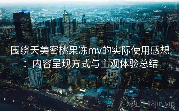 围绕天美密桃果冻mv的实际使用感想：内容呈现方式与主观体验总结