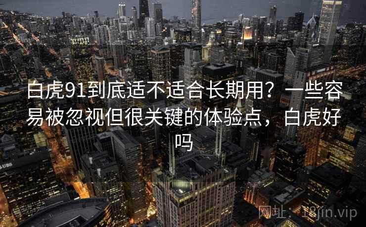 白虎91到底适不适合长期用？一些容易被忽视但很关键的体验点，白虎好吗