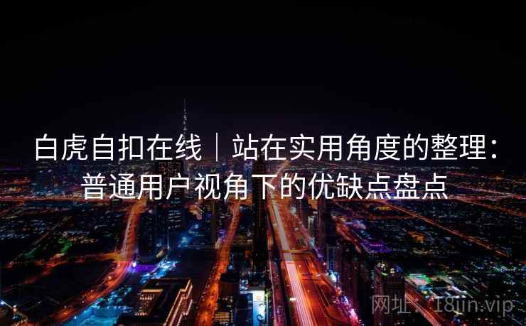 白虎自扣在线|站在实用角度的整理:普通用户视角下的优缺点盘点 白虎自扣在线|站在实用角度的整理:普通用户视角下的优缺点盘点