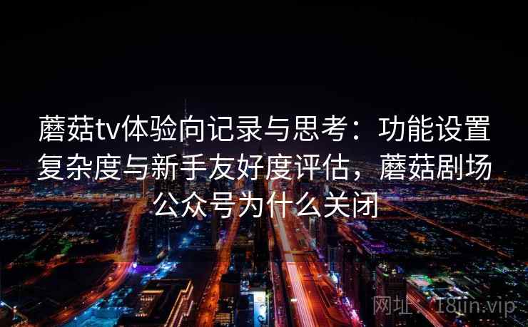 蘑菇tv体验向记录与思考:功能设置复杂度与新手友好度评估,蘑菇剧场公众号为什么关闭 蘑菇tv体验向记录与思考:功能设置复杂度与新手友好度评估,蘑菇剧场公众号为什么关闭