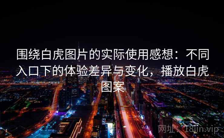 围绕白虎图片的实际使用感想:不同入口下的体验差异与变化,播放白虎图案 围绕白虎图片的实际使用感想:不同入口下的体验差异与变化,播放白虎图案