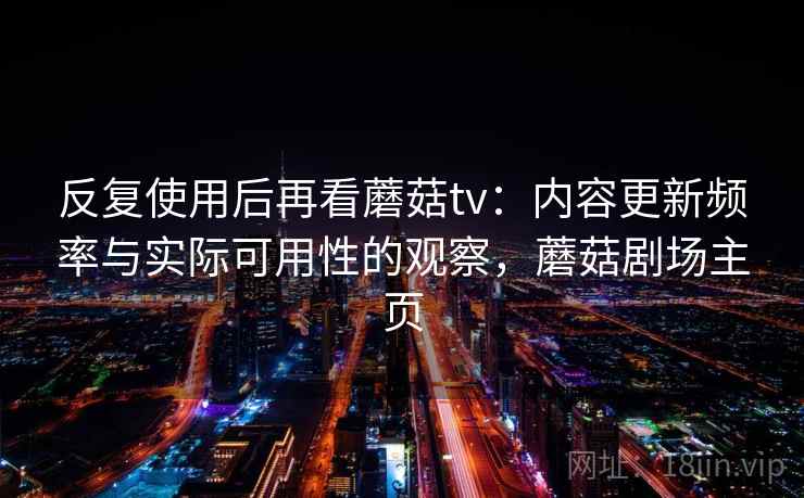 反复使用后再看蘑菇tv：内容更新频率与实际可用性的观察，蘑菇剧场主页