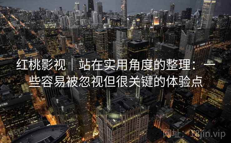 红桃影视｜站在实用角度的整理：一些容易被忽视但很关键的体验点