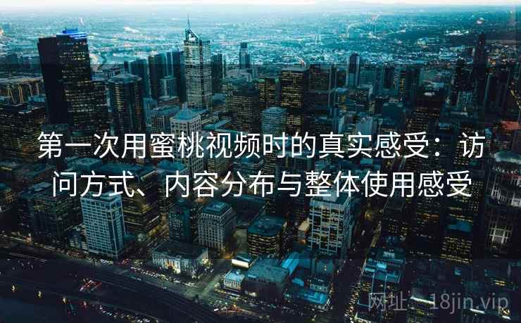 第一次用蜜桃视频时的真实感受：访问方式、内容分布与整体使用感受