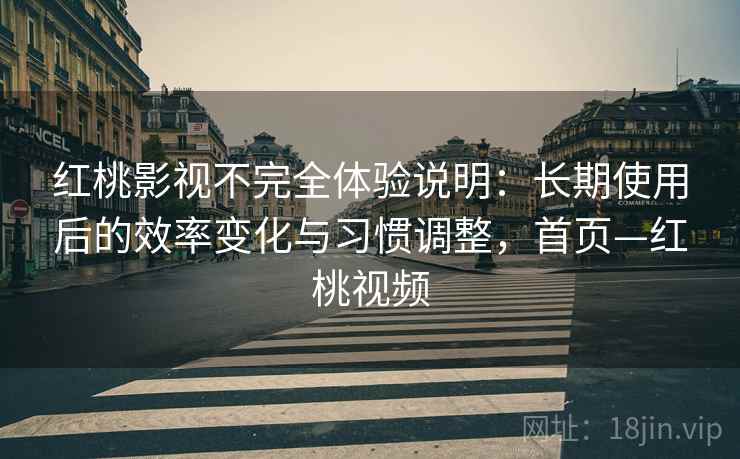 红桃影视不完全体验说明：长期使用后的效率变化与习惯调整，首页—红桃视频