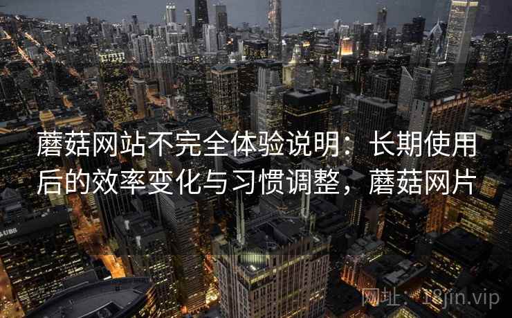 蘑菇网站不完全体验说明：长期使用后的效率变化与习惯调整，蘑菇网片