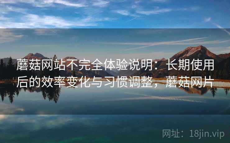 蘑菇网站不完全体验说明:长期使用后的效率变化与习惯调整,蘑菇网片 蘑菇网站不完全体验说明:长期使用后的效率变化与习惯调整,蘑菇网片