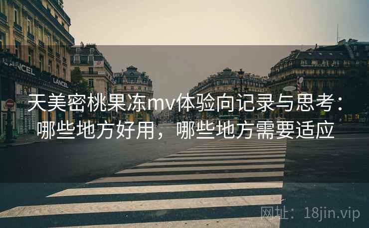 天美密桃果冻mv体验向记录与思考：哪些地方好用，哪些地方需要适应