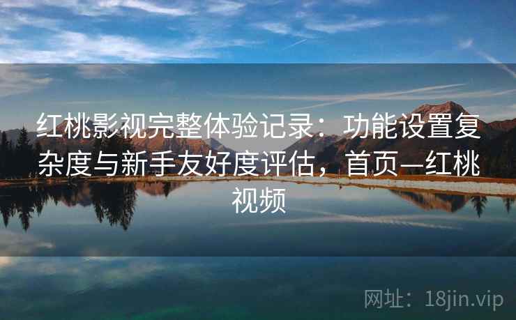 红桃影视完整体验记录:功能设置复杂度与新手友好度评估,首页—红桃视频 红桃影视完整体验记录:功能设置复杂度与新手友好度评估,首页—红桃视频
