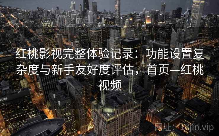 红桃影视完整体验记录：功能设置复杂度与新手友好度评估，首页—红桃视频