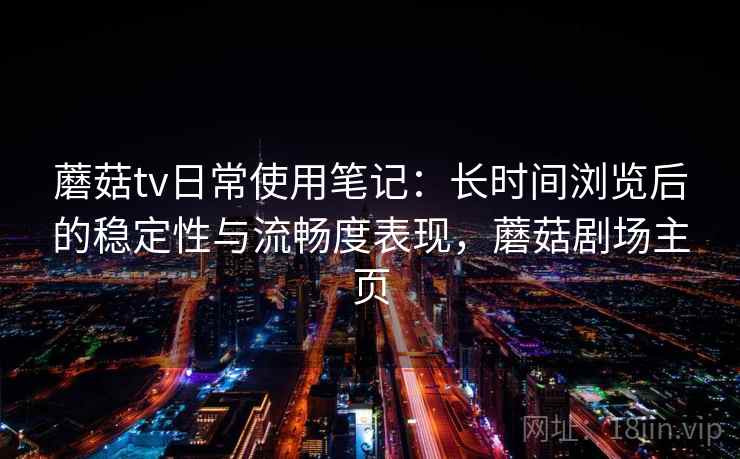 蘑菇tv日常使用笔记：长时间浏览后的稳定性与流畅度表现，蘑菇剧场主页