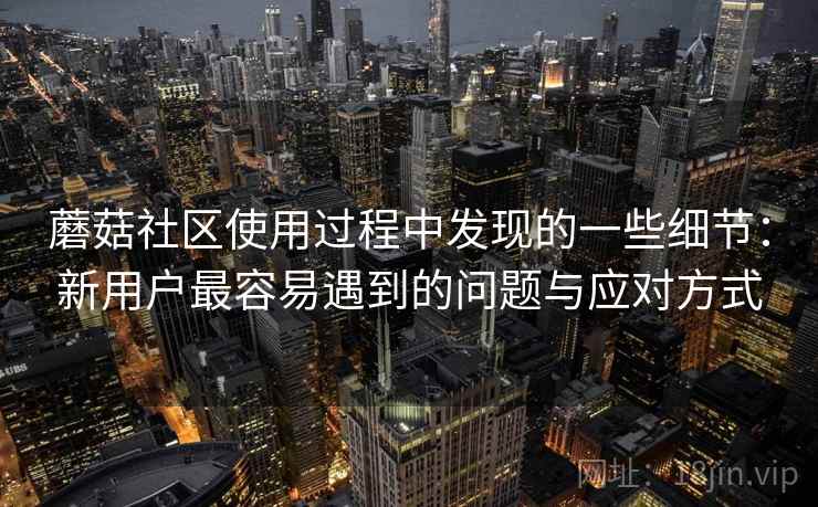 蘑菇社区使用过程中发现的一些细节：新用户最容易遇到的问题与应对方式