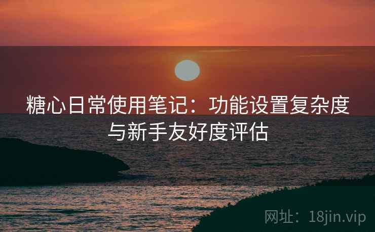 糖心日常使用笔记:功能设置复杂度与新手友好度评估 糖心日常使用笔记:功能设置复杂度与新手友好度评估