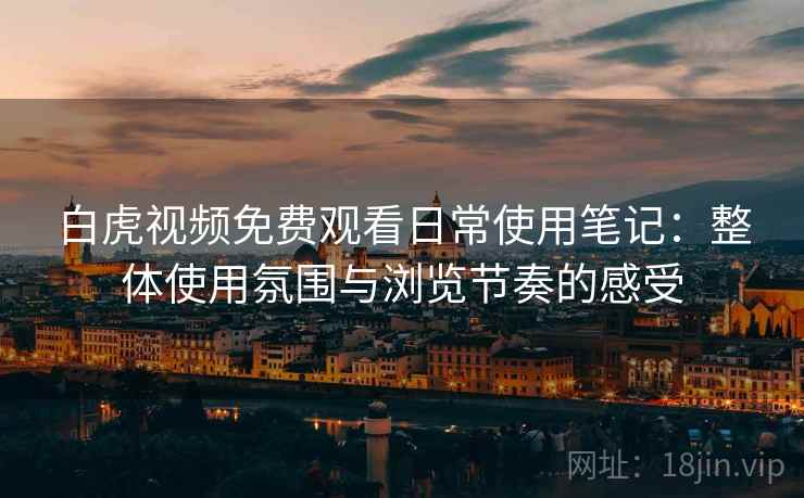 白虎视频免费观看日常使用笔记:整体使用氛围与浏览节奏的感受 白虎视频免费观看日常使用笔记:整体使用氛围与浏览节奏的感受