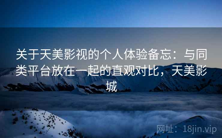 关于天美影视的个人体验备忘：与同类平台放在一起的直观对比，天美影城