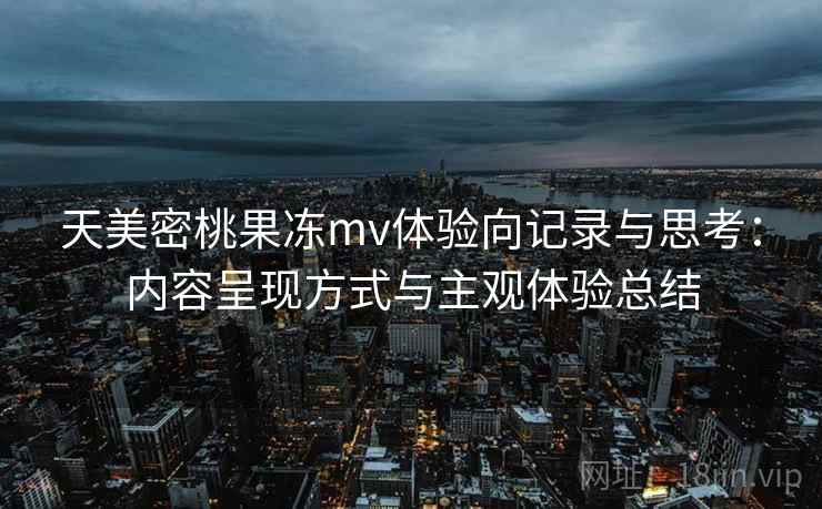天美密桃果冻mv体验向记录与思考:内容呈现方式与主观体验总结 天美密桃果冻mv体验向记录与思考:内容呈现方式与主观体验总结
