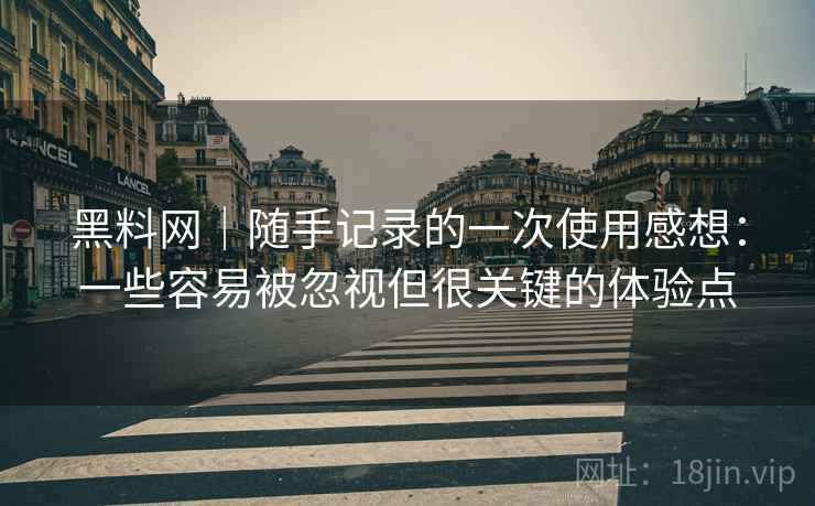黑料网|随手记录的一次使用感想:一些容易被忽视但很关键的体验点 黑料网|随手记录的一次使用感想:一些容易被忽视但很关键的体验点