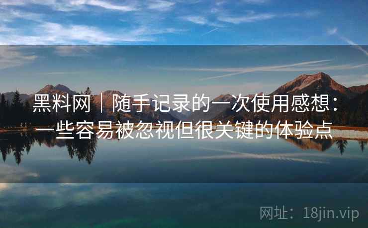 黑料网|随手记录的一次使用感想:一些容易被忽视但很关键的体验点 黑料网|随手记录的一次使用感想:一些容易被忽视但很关键的体验点