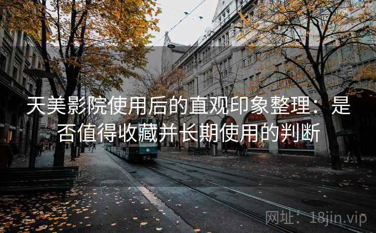 天美影院使用后的直观印象整理：是否值得收藏并长期使用的判断