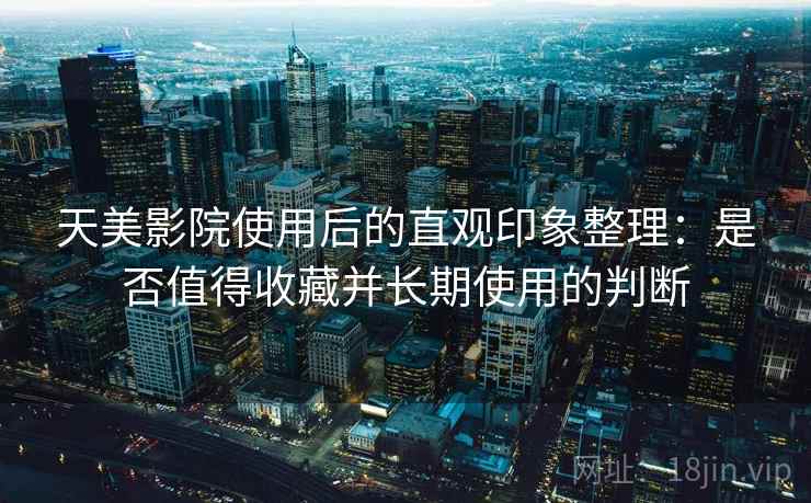 天美影院使用后的直观印象整理：是否值得收藏并长期使用的判断