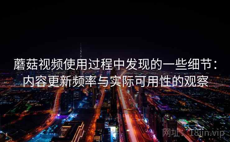 蘑菇视频使用过程中发现的一些细节:内容更新频率与实际可用性的观察 蘑菇视频使用过程中发现的一些细节:内容更新频率与实际可用性的观察