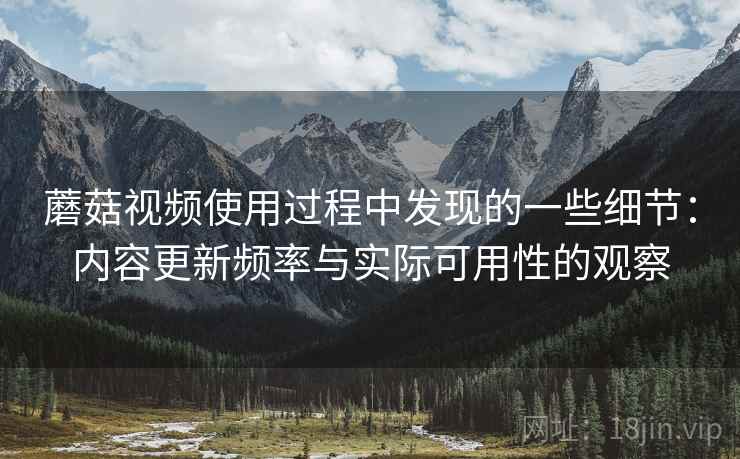 蘑菇视频使用过程中发现的一些细节：内容更新频率与实际可用性的观察