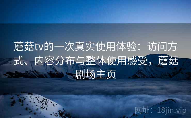 蘑菇tv的一次真实使用体验：访问方式、内容分布与整体使用感受，蘑菇剧场主页